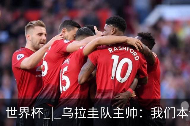 世界杯 | 乌拉圭队主帅：我们本该全取六分